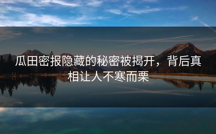 瓜田密报隐藏的秘密被揭开,背后真相让人不寒而栗