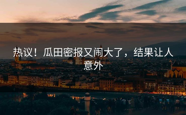 热议!瓜田密报又闹大了,结果让人意外