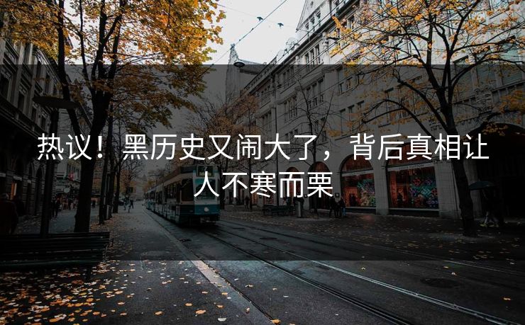 热议!黑历史又闹大了,背后真相让人不寒而栗