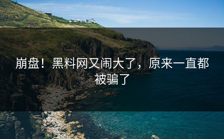 崩盘！黑料网又闹大了，原来一直都被骗了