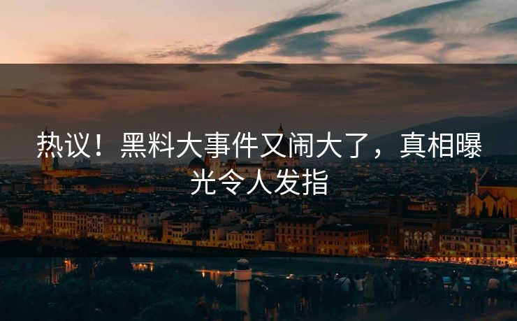 热议！黑料大事件又闹大了，真相曝光令人发指
