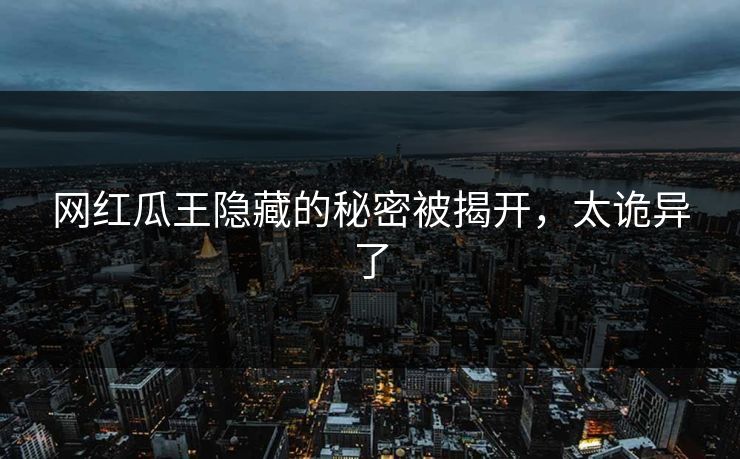 网红瓜王隐藏的秘密被揭开，太诡异了