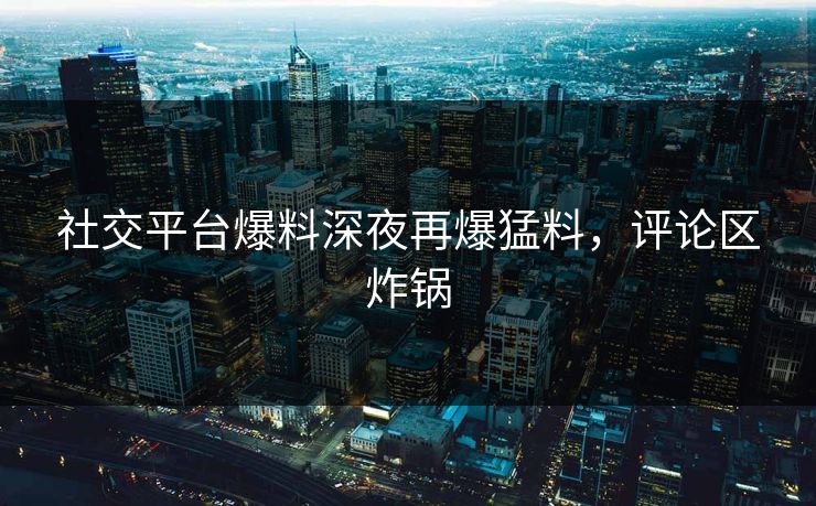社交平台爆料深夜再爆猛料，评论区炸锅