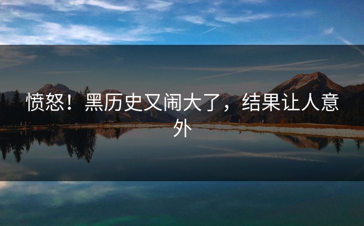 愤怒！黑历史又闹大了，结果让人意外