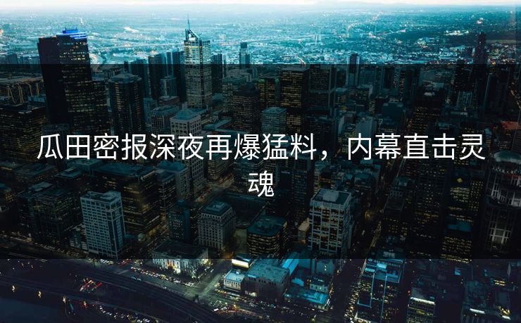 瓜田密报深夜再爆猛料,内幕直击灵魂