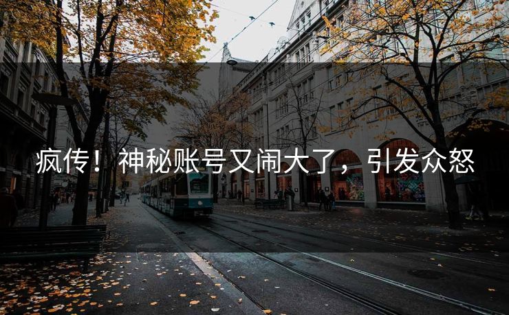 疯传!神秘账号又闹大了,引发众怒