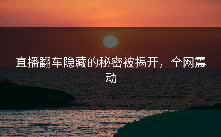 直播翻车隐藏的秘密被揭开,全网震动