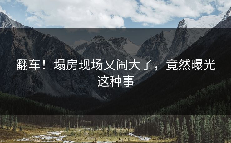 翻车!塌房现场又闹大了,竟然曝光这种事