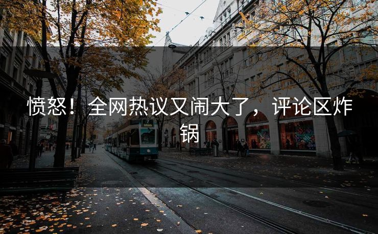 愤怒！全网热议又闹大了，评论区炸锅