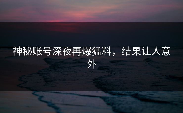 神秘账号深夜再爆猛料,结果让人意外