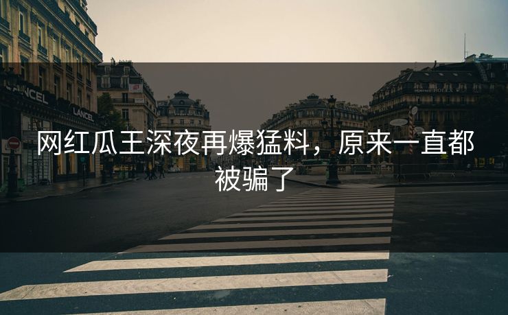 网红瓜王深夜再爆猛料,原来一直都被骗了