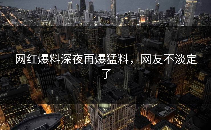 网红爆料深夜再爆猛料,网友不淡定了