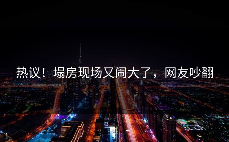 热议！塌房现场又闹大了，网友吵翻