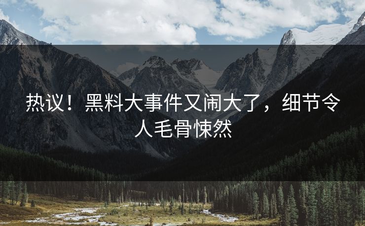 热议！黑料大事件又闹大了，细节令人毛骨悚然