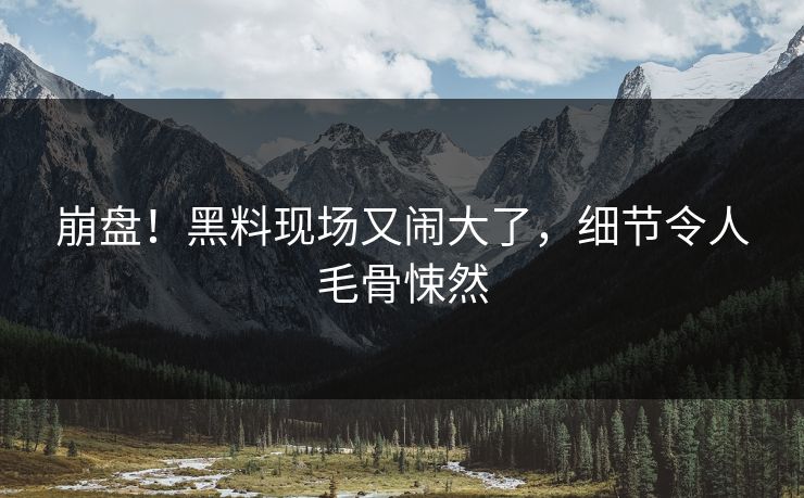 崩盘!黑料现场又闹大了,细节令人毛骨悚然