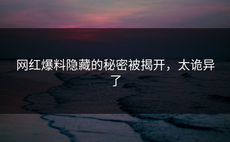 网红爆料隐藏的秘密被揭开,太诡异了