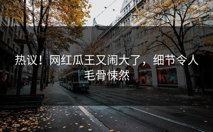 热议！网红瓜王又闹大了，细节令人毛骨悚然