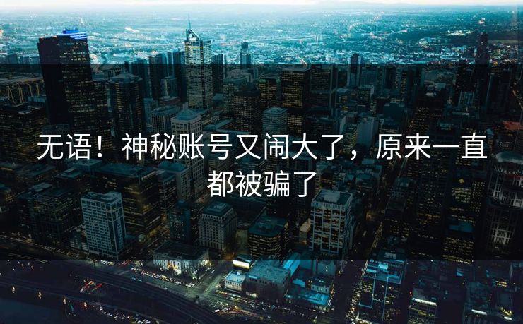 无语!神秘账号又闹大了,原来一直都被骗了