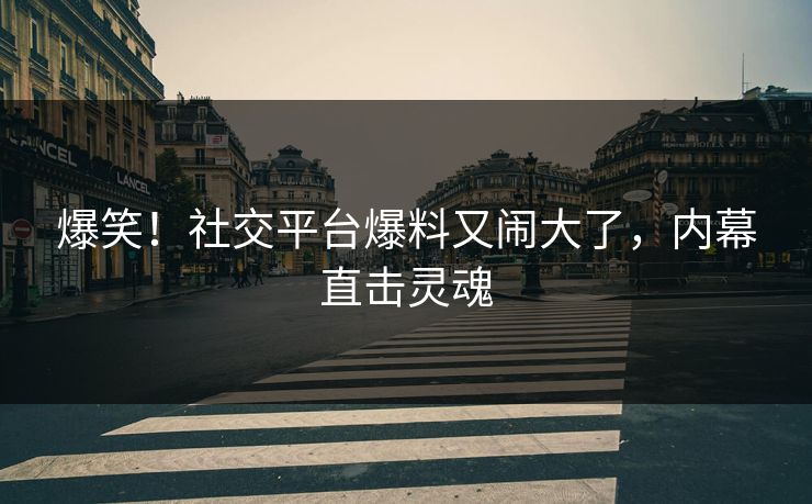 爆笑!社交平台爆料又闹大了,内幕直击灵魂