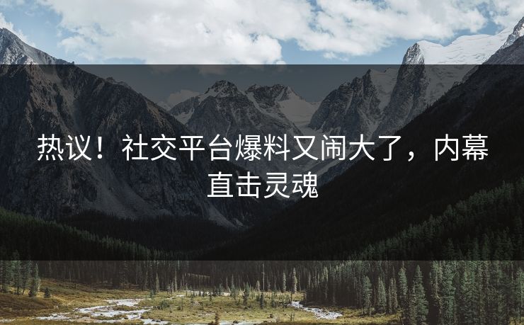 热议!社交平台爆料又闹大了,内幕直击灵魂