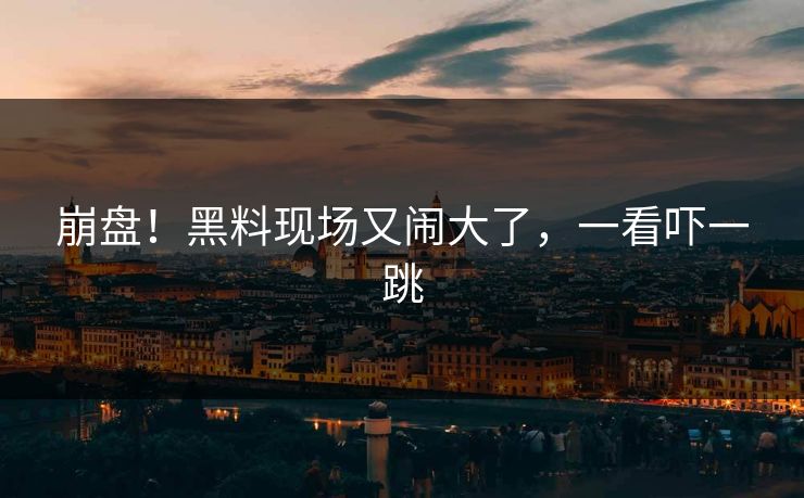 崩盘!黑料现场又闹大了,一看吓一跳