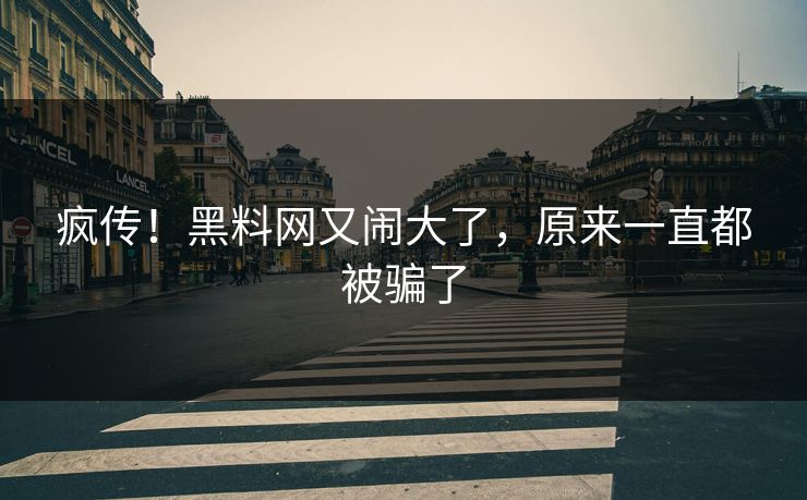 疯传!黑料网又闹大了,原来一直都被骗了