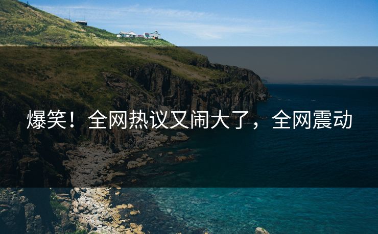 爆笑!全网热议又闹大了,全网震动