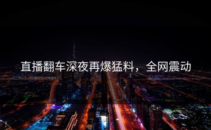 直播翻车深夜再爆猛料,全网震动