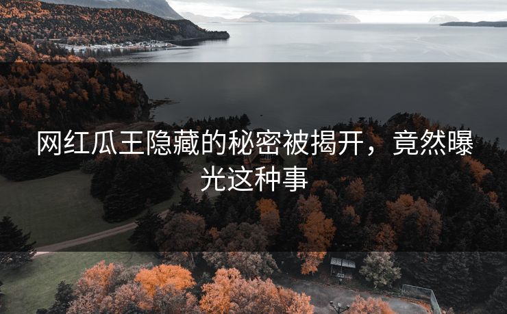 网红瓜王隐藏的秘密被揭开,竟然曝光这种事