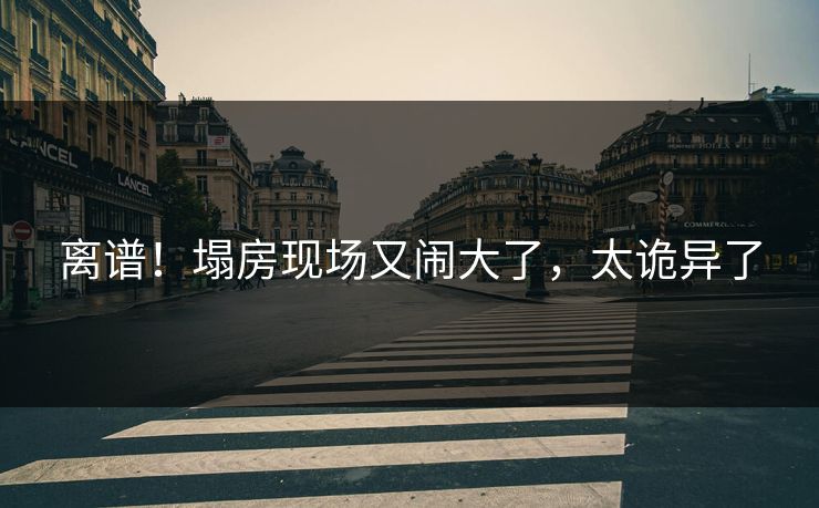 离谱!塌房现场又闹大了,太诡异了