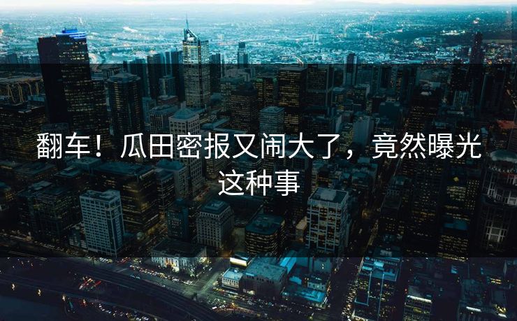 翻车!瓜田密报又闹大了,竟然曝光这种事