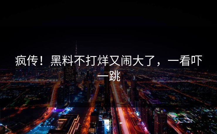 疯传!黑料不打烊又闹大了,一看吓一跳