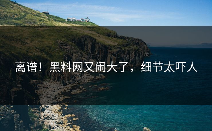 离谱!黑料网又闹大了,细节太吓人