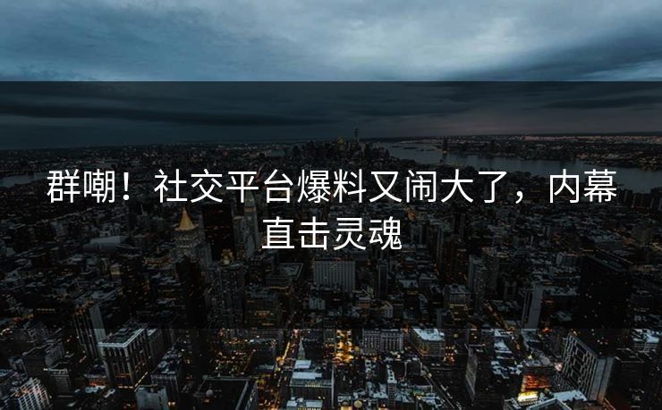 群嘲!社交平台爆料又闹大了,内幕直击灵魂