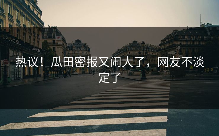 热议!瓜田密报又闹大了,网友不淡定了