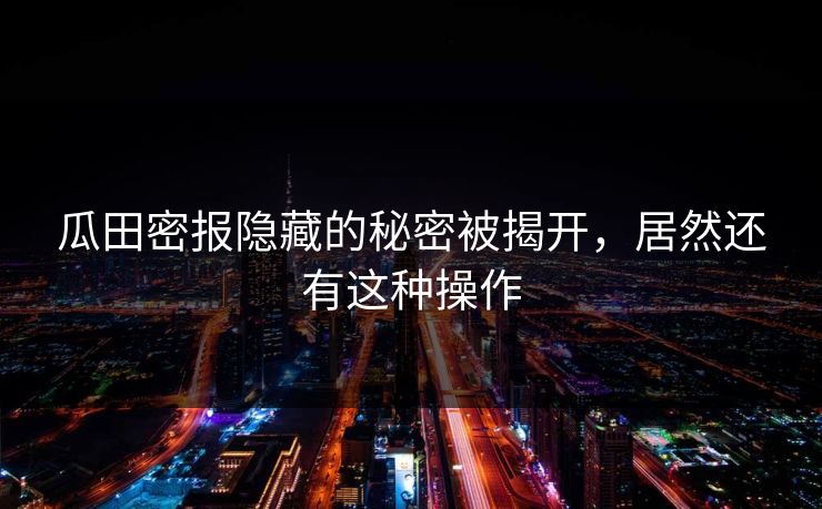 瓜田密报隐藏的秘密被揭开,居然还有这种操作