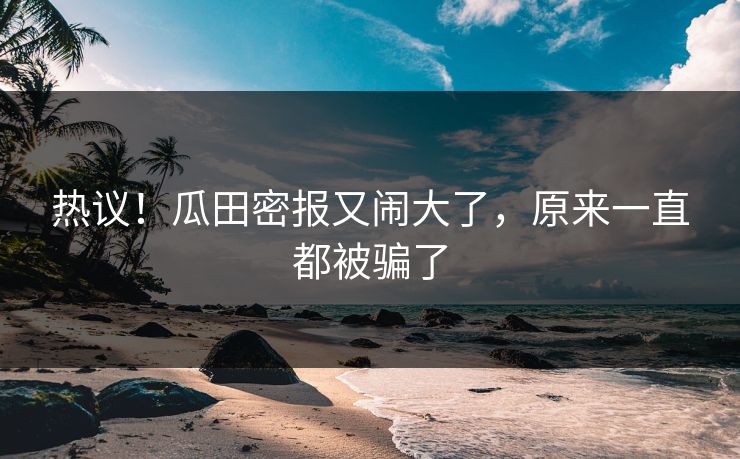 热议!瓜田密报又闹大了,原来一直都被骗了