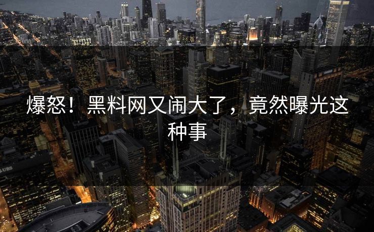 爆怒!黑料网又闹大了,竟然曝光这种事