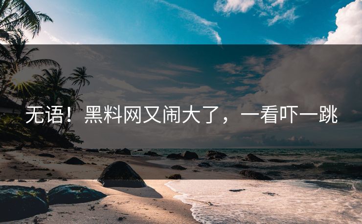 无语！黑料网又闹大了，一看吓一跳