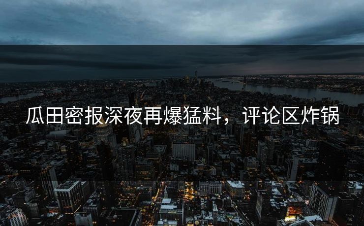 瓜田密报深夜再爆猛料,评论区炸锅