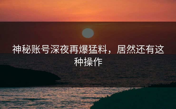 神秘账号深夜再爆猛料,居然还有这种操作