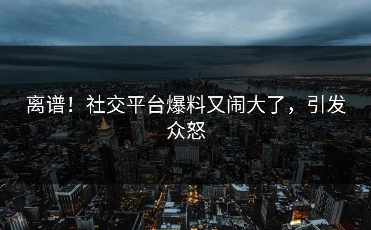 离谱！社交平台爆料又闹大了，引发众怒