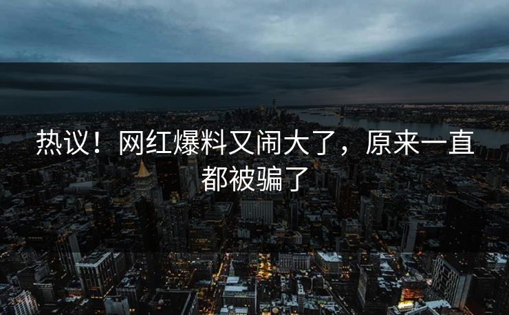 热议!网红爆料又闹大了,原来一直都被骗了