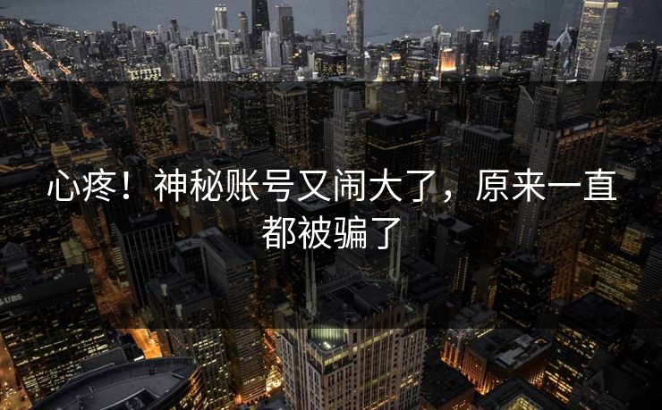 心疼!神秘账号又闹大了,原来一直都被骗了