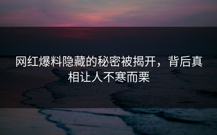 网红爆料隐藏的秘密被揭开,背后真相让人不寒而栗