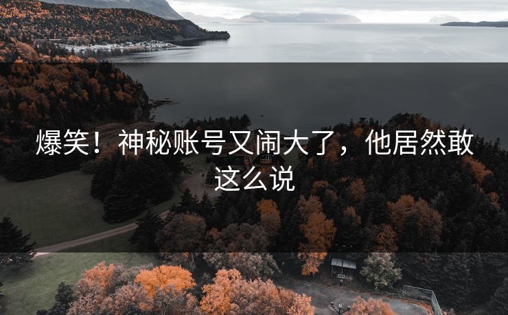 爆笑!神秘账号又闹大了,他居然敢这么说