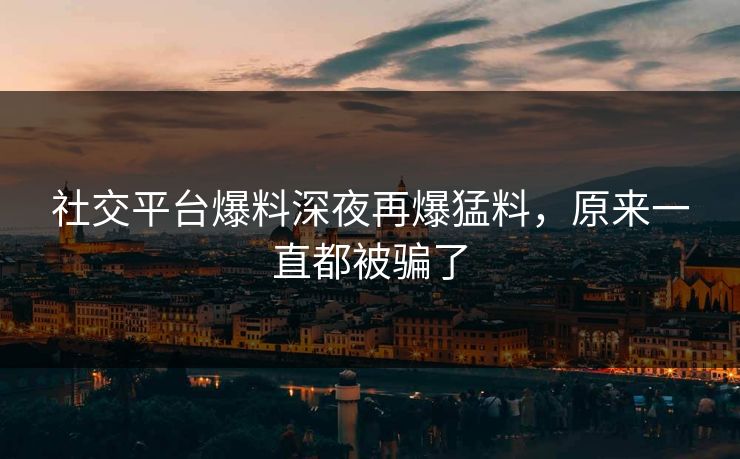 社交平台爆料深夜再爆猛料,原来一直都被骗了