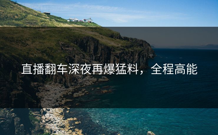 直播翻车深夜再爆猛料,全程高能