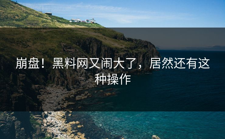 崩盘!黑料网又闹大了,居然还有这种操作