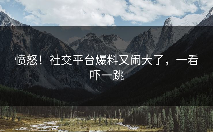 愤怒!社交平台爆料又闹大了,一看吓一跳
